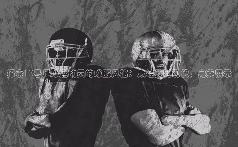 威廉希尔中文网站平台百度教育探索10号足球运动员的球服风格：从经典到现代，完美展示