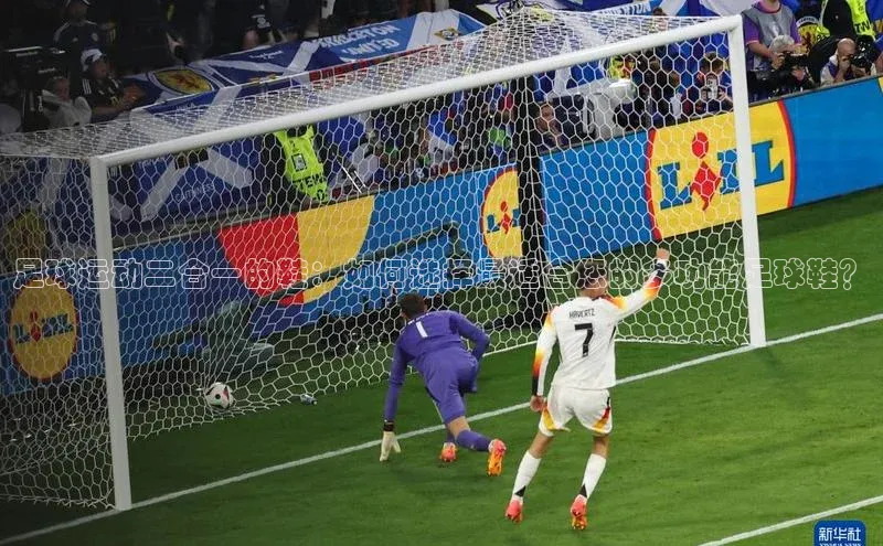 威廉希尔足球数据百度安全社区足球运动二合一的鞋：如何选择最适合您的多功能足球鞋？