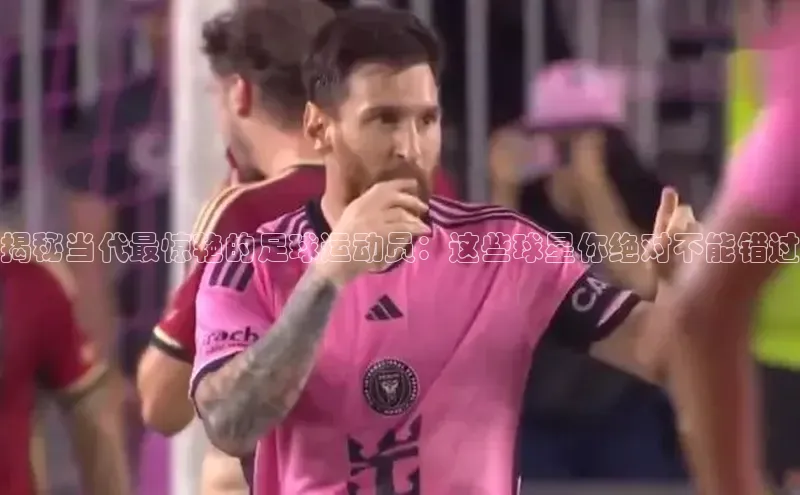 威廉希尔中文官方网站百度识图揭秘当代最惊艳的足球运动员：这些球星你绝对不能错过