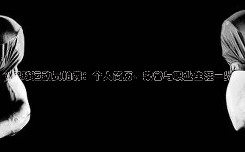 威廉希尔体育百度信誉《足球运动员帕森：个人简历、荣誉与职业生涯一览》