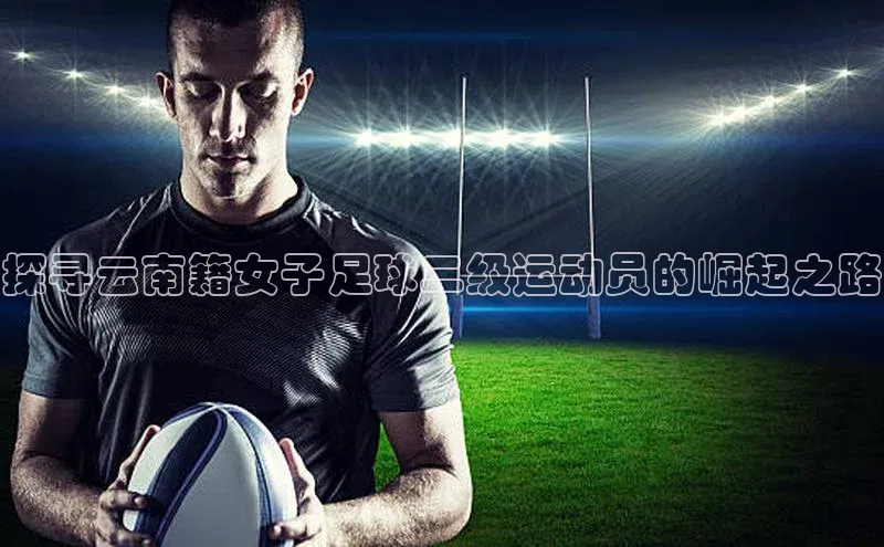 williamhill威廉在线体育网址轻美电器探寻云南籍女子足球二级运动员的崛起之路