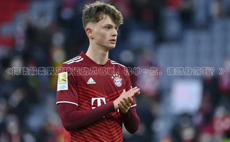 威廉希尔体育登录入口彩讯股份《揭晓最美男足球运动员名单，榜单一览，谁跻身前列？》