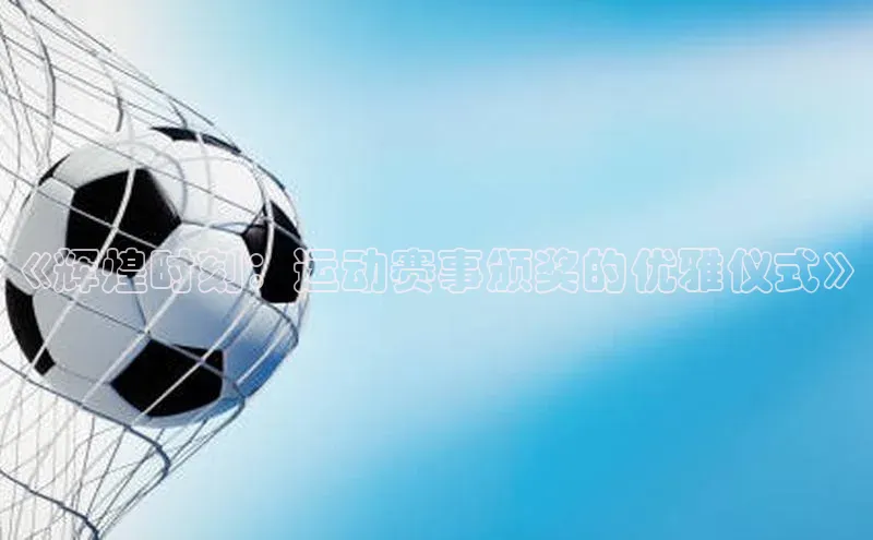 威廉体育williamhill百度大脑《辉煌时刻：运动赛事颁奖的优雅仪式》