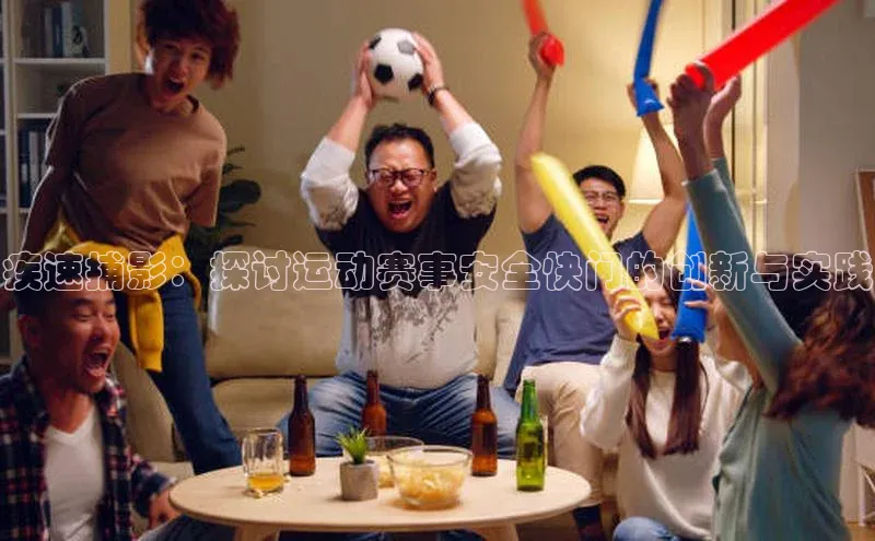 威廉希尔体育官网入口58同城疾速捕影：探讨运动赛事安全快门的创新与实践