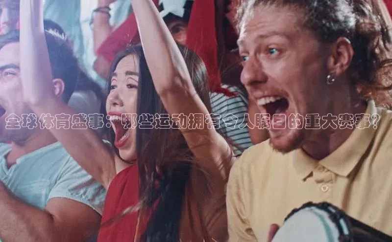 威廉希尔WilliamHill官方网站百度营销中心全球体育盛事：哪些运动拥有令人瞩目的重大赛事？