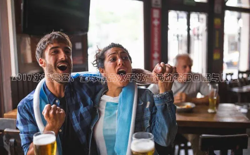 2017冰雪盛宴：全球最高水平冰雪运动赛事回顾与展望