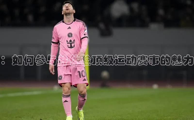 ：如何参与并体验顶级运动赛事的魅力