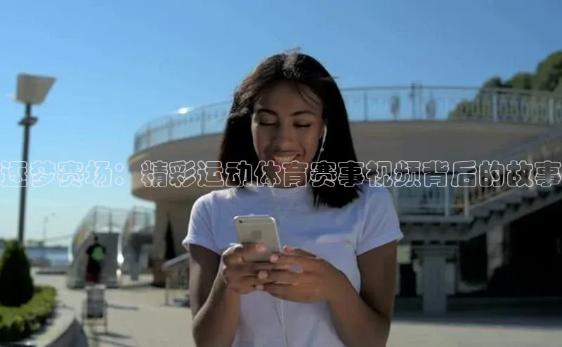 逐梦赛场：精彩运动体育赛事视频背后的故事