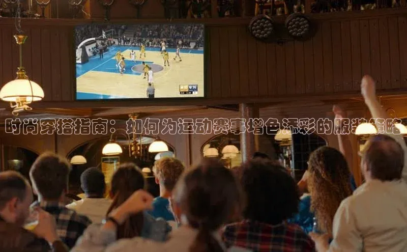 时尚穿搭指南：如何为运动赛事增色添彩的服装策略