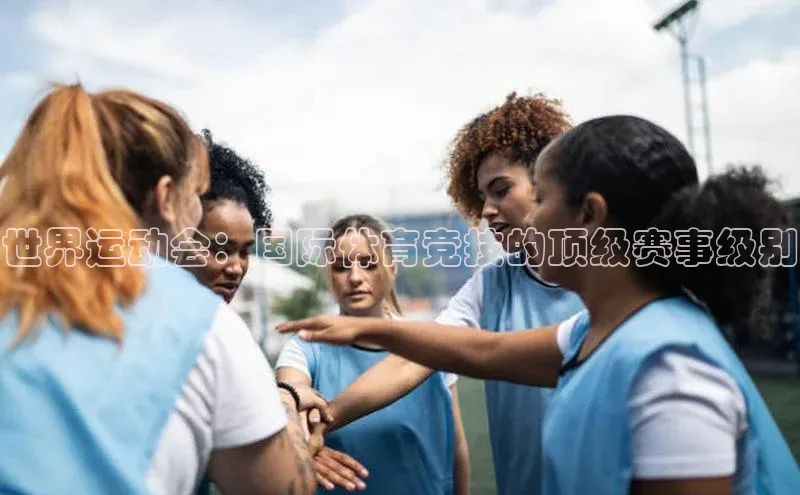 世界运动会：国际体育竞技的顶级赛事级别