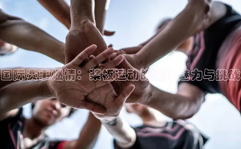 国际赛事燃情：桨板运动的全球魅力与挑战