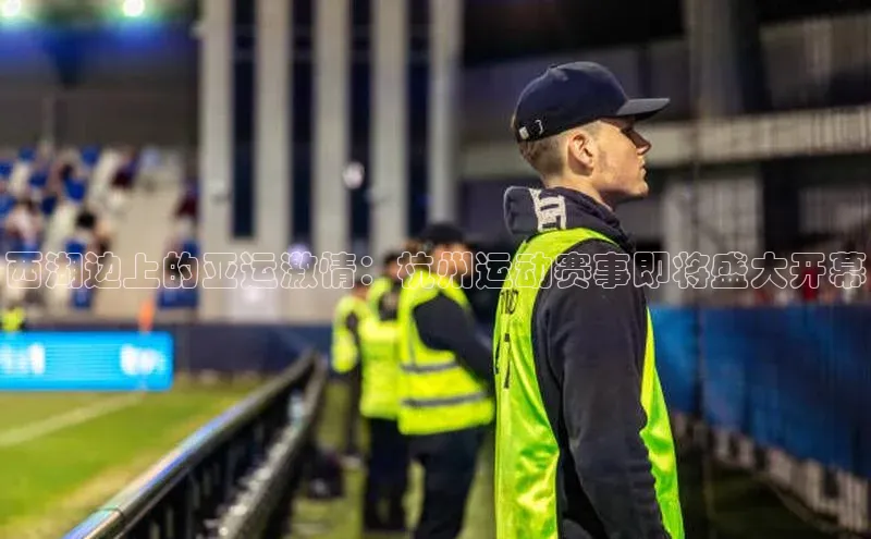 西湖边上的亚运激情：杭州运动赛事即将盛大开幕