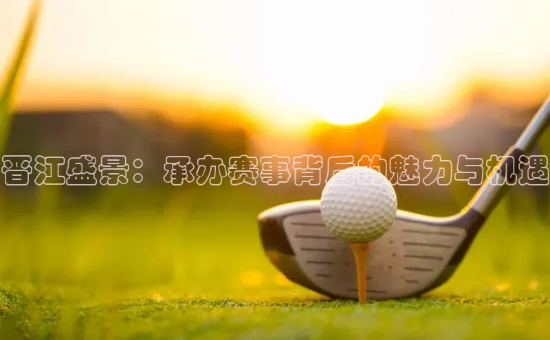 晋江盛景：承办赛事背后的魅力与机遇