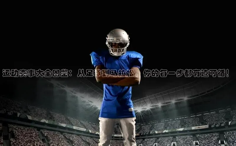 运动赛事大全图鉴：从足球到马拉松，你的每一步都有迹可循！