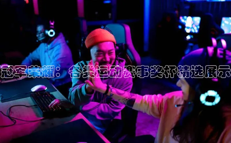 冠军荣耀：各类运动赛事奖杯精选展示