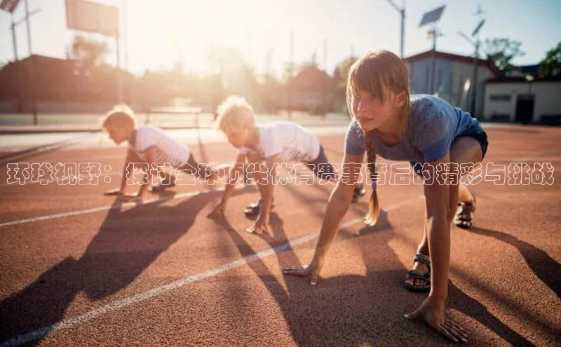 环球视野：探讨全球顶尖体育赛事背后的精彩与挑战