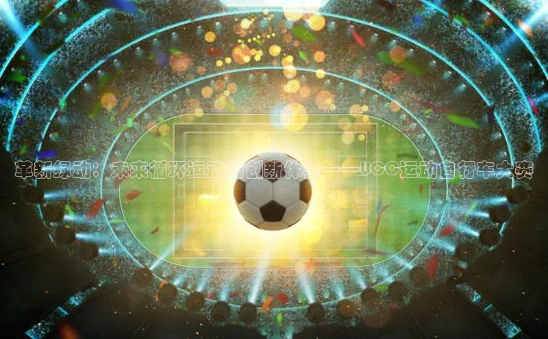 革新绿动：未来循环运动的创新体验——UCC运动自行车大赛