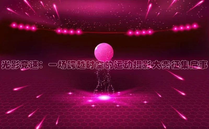 光影竞速：一场跨越时空的运动摄影大赛征集启事
