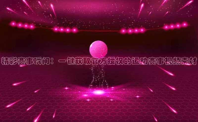 精彩赛事瞬间：一键获取官方授权的运动赛事视频素材